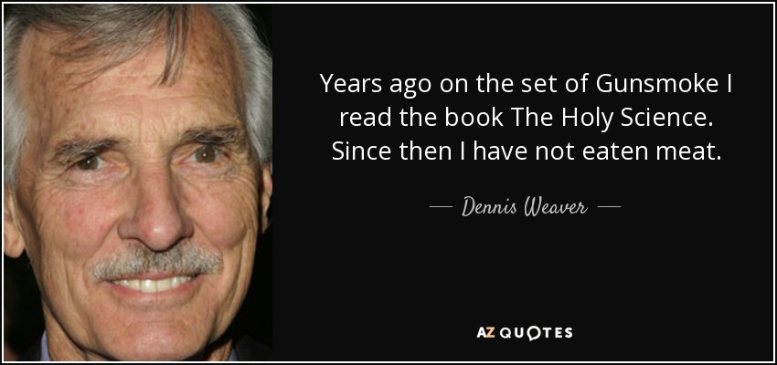 Years ago on the set of Gunsmoke I read the book The Holy Science. Since then I have not eaten meat. - Dennis Weaver