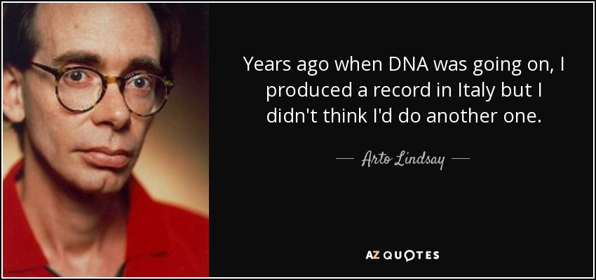 Years ago when DNA was going on, I produced a record in Italy but I didn't think I'd do another one. - Arto Lindsay