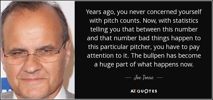 Years ago, you never concerned yourself with pitch counts. Now, with statistics telling you that between this number and that number bad things happen to this particular pitcher, you have to pay attention to it. The bullpen has become a huge part of what happens now. - Joe Torre