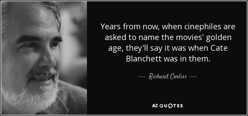 Years from now, when cinephiles are asked to name the movies' golden age, they'll say it was when Cate Blanchett was in them. - Richard Corliss