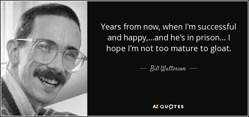 Years from now, when I'm successful and happy, ...and he's in prison... I hope I'm not too mature to gloat. - Bill Watterson