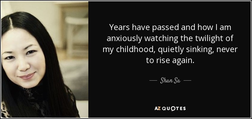 Years have passed and how I am anxiously watching the twilight of my childhood, quietly sinking, never to rise again. - Shan Sa