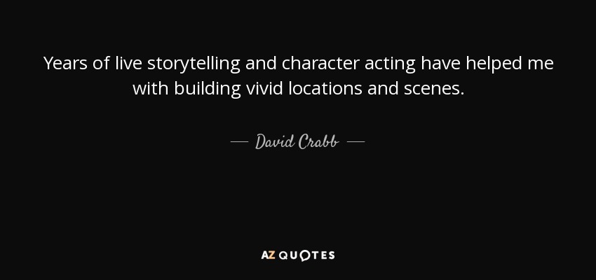 Years of live storytelling and character acting have helped me with building vivid locations and scenes. - David Crabb