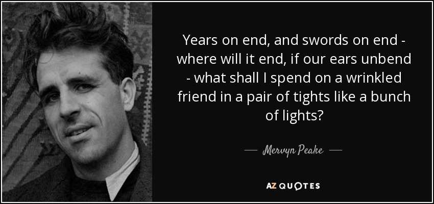 Years on end, and swords on end - where will it end, if our ears unbend - what shall I spend on a wrinkled friend in a pair of tights like a bunch of lights? - Mervyn Peake