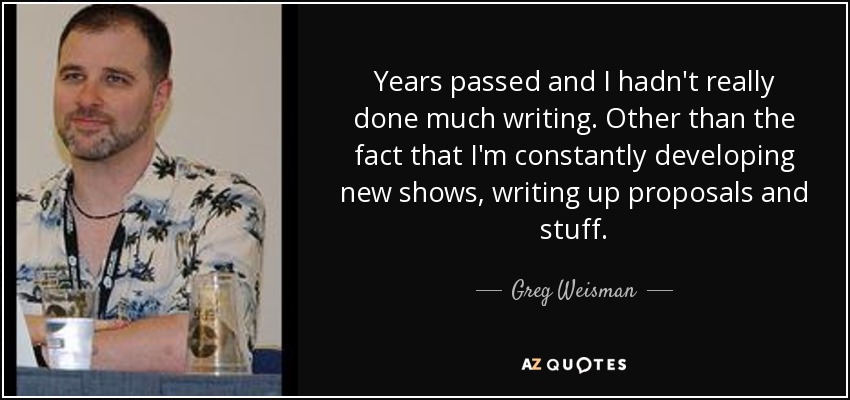 Years passed and I hadn't really done much writing. Other than the fact that I'm constantly developing new shows, writing up proposals and stuff. - Greg Weisman