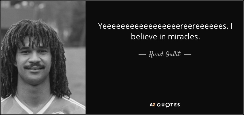 Yeeeeeeeeeeeeeeeeereereeeeees. I believe in miracles. - Ruud Gullit