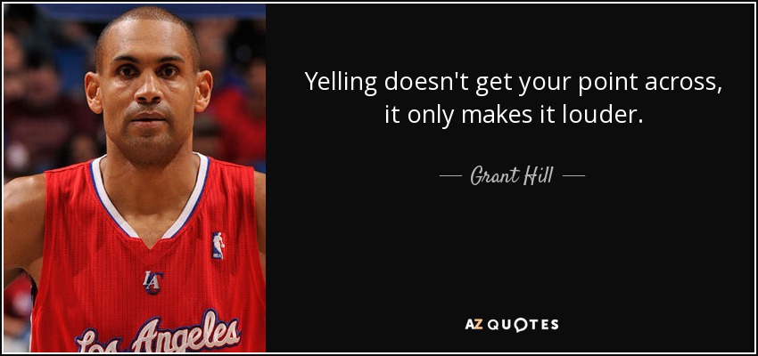 Yelling doesn't get your point across, it only makes it louder. - Grant Hill