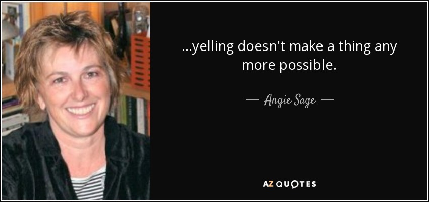 ...yelling doesn't make a thing any more possible. - Angie Sage