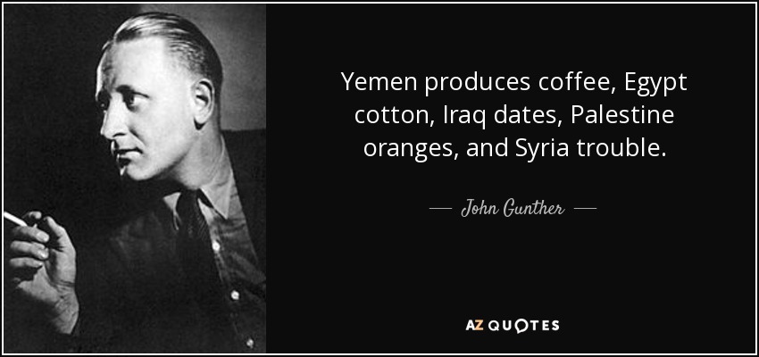 Yemen produces coffee, Egypt cotton, Iraq dates, Palestine oranges, and Syria trouble. - John Gunther