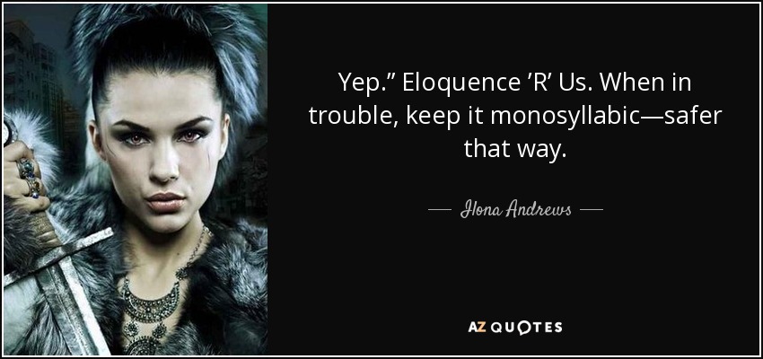 Yep.” Eloquence ’R’ Us. When in trouble, keep it monosyllabic—safer that way. - Ilona Andrews