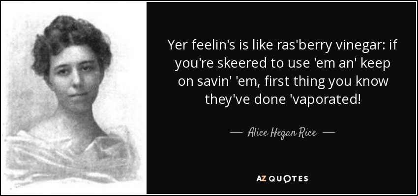 Yer feelin's is like ras'berry vinegar: if you're skeered to use 'em an' keep on savin' 'em, first thing you know they've done 'vaporated! - Alice Hegan Rice