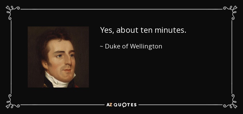 Yes, about ten minutes. - Duke of Wellington