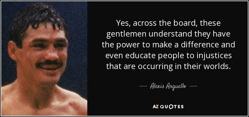 Yes, across the board, these gentlemen understand they have the power to make a difference and even educate people to injustices that are occurring in their worlds. - Alexis Arguello