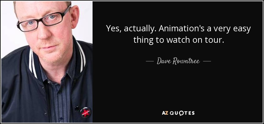 Yes, actually. Animation's a very easy thing to watch on tour. - Dave Rowntree