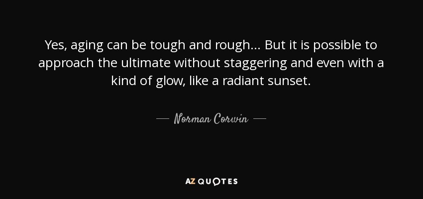 Yes, aging can be tough and rough... But it is possible to approach the ultimate without staggering and even with a kind of glow, like a radiant sunset. - Norman Corwin