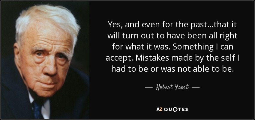 Yes, and even for the past...that it will turn out to have been all right for what it was. Something I can accept. Mistakes made by the self I had to be or was not able to be. - Robert Frost