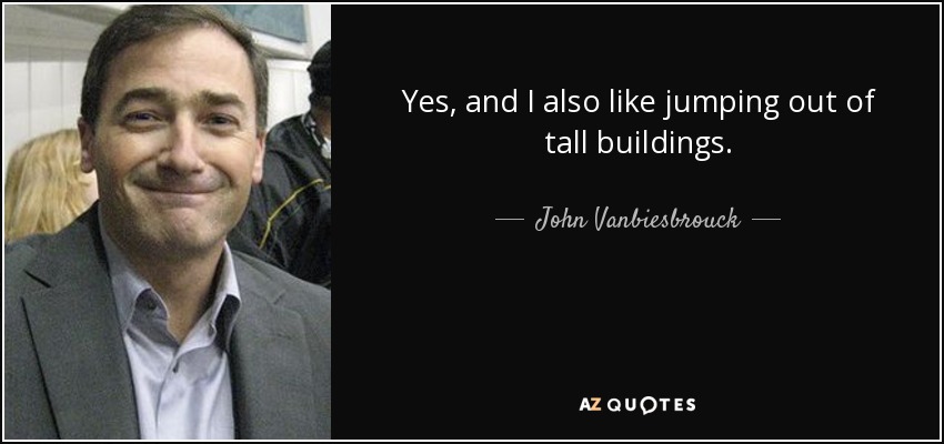 Yes, and I also like jumping out of tall buildings. - John Vanbiesbrouck