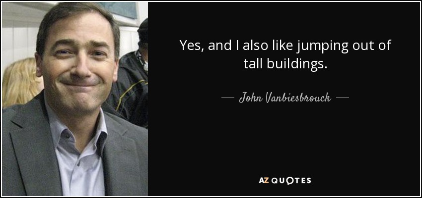 Yes, and I also like jumping out of tall buildings. - John Vanbiesbrouck