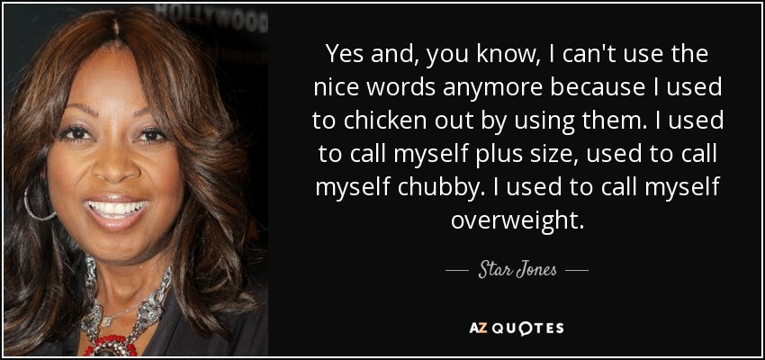Yes and, you know, I can't use the nice words anymore because I used to chicken out by using them. I used to call myself plus size, used to call myself chubby. I used to call myself overweight. - Star Jones