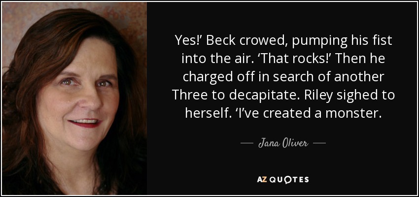 Yes!’ Beck crowed, pumping his fist into the air. ‘That rocks!’ Then he charged off in search of another Three to decapitate. Riley sighed to herself. ‘I’ve created a monster. - Jana Oliver