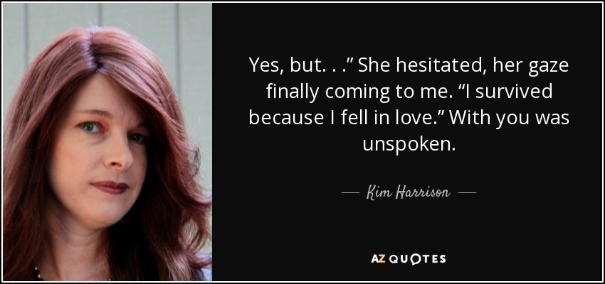 Yes, but . . .” She hesitated, her gaze finally coming to me. “I survived because I fell in love.” With you was unspoken. - Kim Harrison