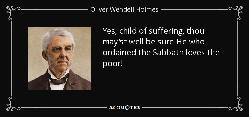 Yes, child of suffering, thou may'st well be sure He who ordained the Sabbath loves the poor! - Oliver Wendell Holmes Sr. 