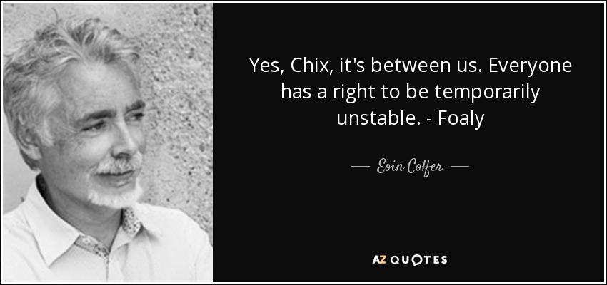 Yes, Chix, it's between us. Everyone has a right to be temporarily unstable. - Foaly - Eoin Colfer