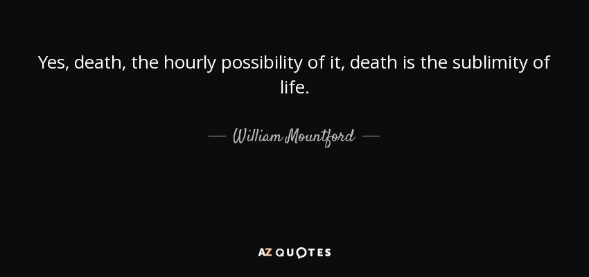 Yes, death, the hourly possibility of it, death is the sublimity of life. - William Mountford