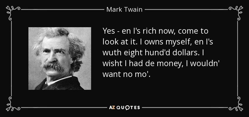 Yes - en I's rich now, come to look at it. I owns myself, en I's wuth eight hund'd dollars. I wisht I had de money, I wouldn' want no mo'. - Mark Twain
