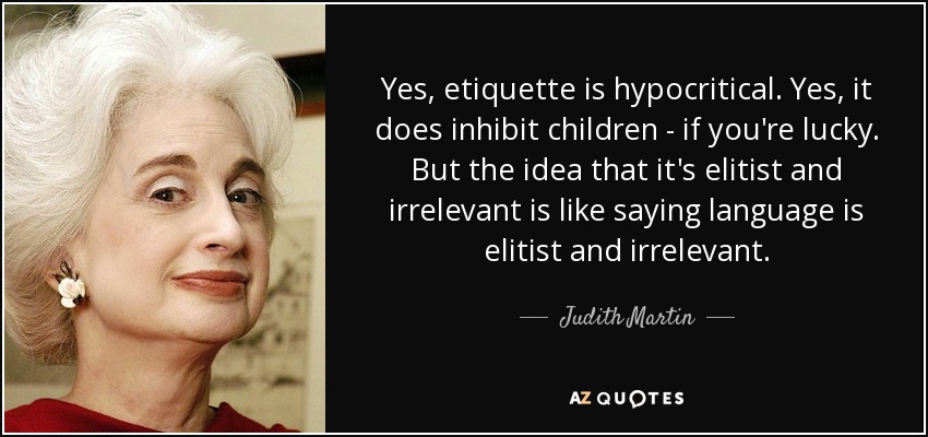 Yes, etiquette is hypocritical. Yes, it does inhibit children - if you're lucky. But the idea that it's elitist and irrelevant is like saying language is elitist and irrelevant. - Judith Martin