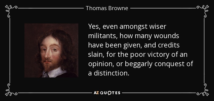 Yes, even amongst wiser militants, how many wounds have been given, and credits slain, for the poor victory of an opinion, or beggarly conquest of a distinction. - Thomas Browne