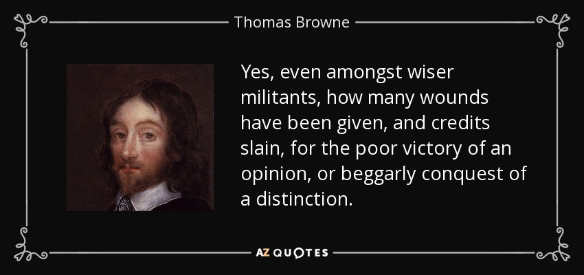 Yes, even amongst wiser militants, how many wounds have been given, and credits slain, for the poor victory of an opinion, or beggarly conquest of a distinction. - Thomas Browne
