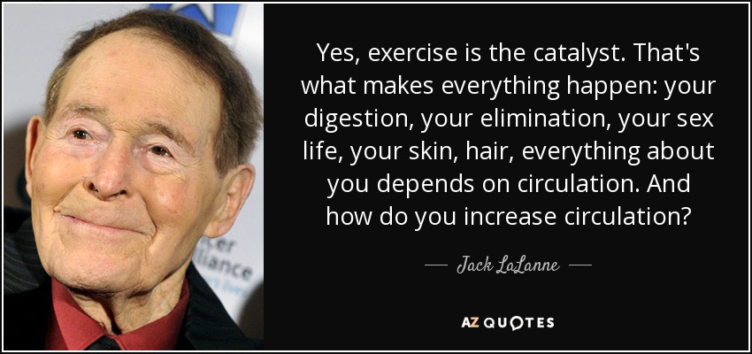 Yes, exercise is the catalyst. That's what makes everything happen: your digestion, your elimination, your sex life, your skin, hair, everything about you depends on circulation. And how do you increase circulation? - Jack LaLanne