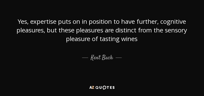 Yes, expertise puts on in position to have further, cognitive pleasures, but these pleasures are distinct from the sensory pleasure of tasting wines - Kent Bach