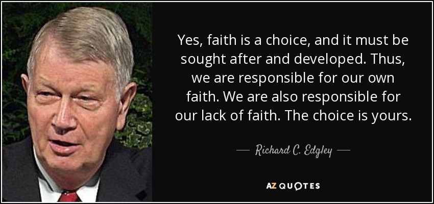 Yes, faith is a choice, and it must be sought after and developed. Thus, we are responsible for our own faith. We are also responsible for our lack of faith. The choice is yours. - Richard C. Edgley