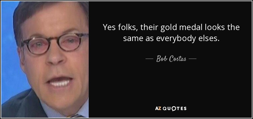 Yes folks, their gold medal looks the same as everybody elses. - Bob Costas