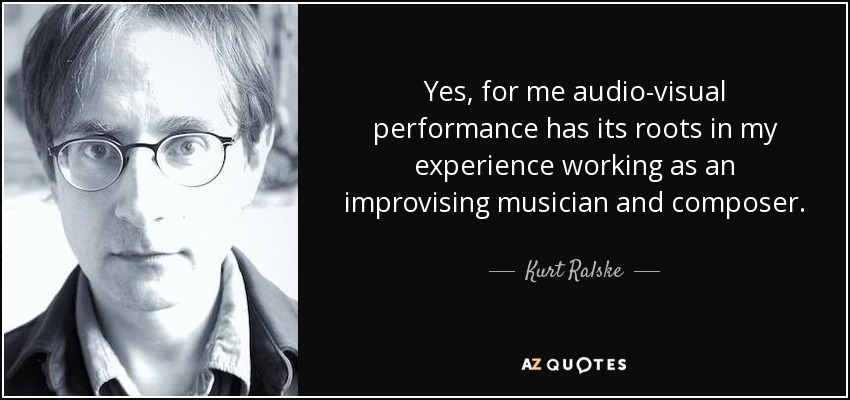 Yes, for me audio-visual performance has its roots in my experience working as an improvising musician and composer. - Kurt Ralske