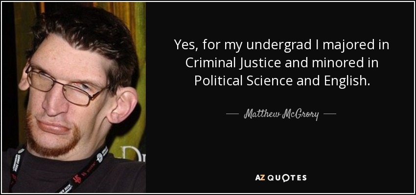 Yes, for my undergrad I majored in Criminal Justice and minored in Political Science and English. - Matthew McGrory