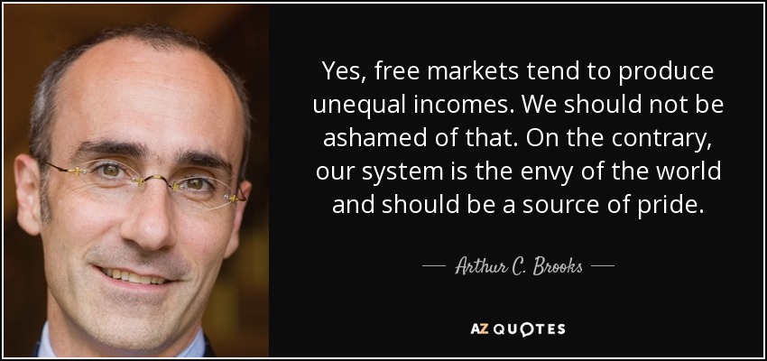 Yes, free markets tend to produce unequal incomes. We should not be ashamed of that. On the contrary, our system is the envy of the world and should be a source of pride. - Arthur C. Brooks