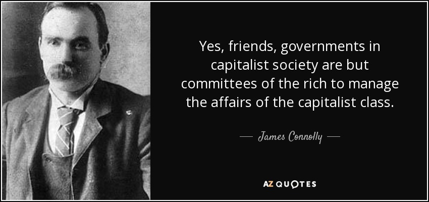 Yes, friends, governments in capitalist society are but committees of the rich to manage the affairs of the capitalist class. - James Connolly