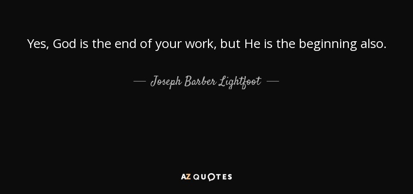 Yes, God is the end of your work, but He is the beginning also. - Joseph Barber Lightfoot