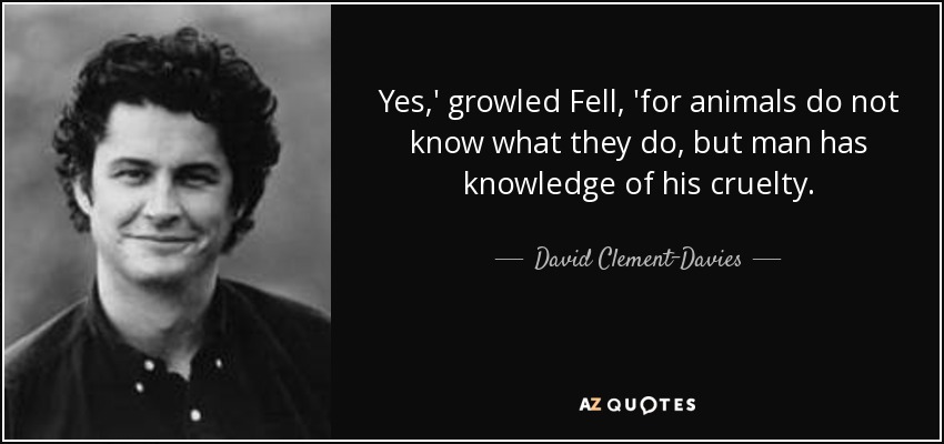 Yes,' growled Fell, 'for animals do not know what they do, but man has knowledge of his cruelty. - David Clement-Davies