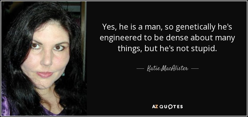 Yes, he is a man, so genetically he's engineered to be dense about many things, but he's not stupid. - Katie MacAlister