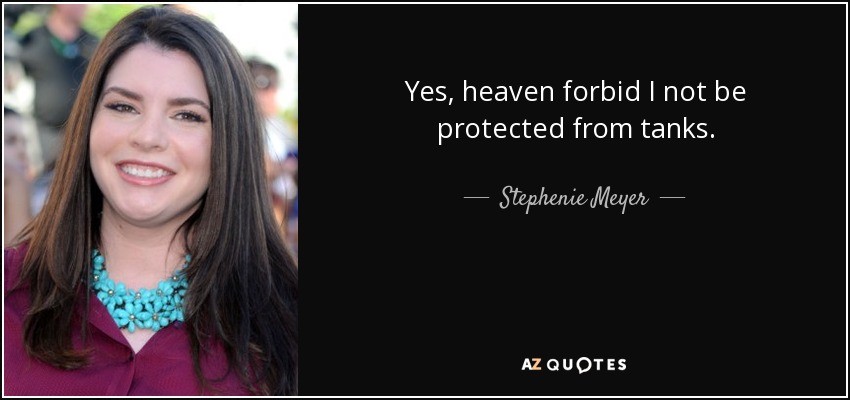 Yes, heaven forbid I not be protected from tanks. - Stephenie Meyer