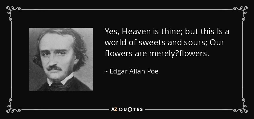 Yes, Heaven is thine; but this Is a world of sweets and sours; Our flowers are merelyflowers. - Edgar Allan Poe