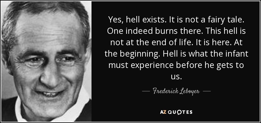 Yes, hell exists. It is not a fairy tale. One indeed burns there. This hell is not at the end of life. It is here. At the beginning. Hell is what the infant must experience before he gets to us. - Frederick Leboyer