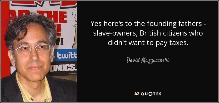 Yes here's to the founding fathers - slave-owners, British citizens who didn't want to pay taxes. - David Mazzucchelli