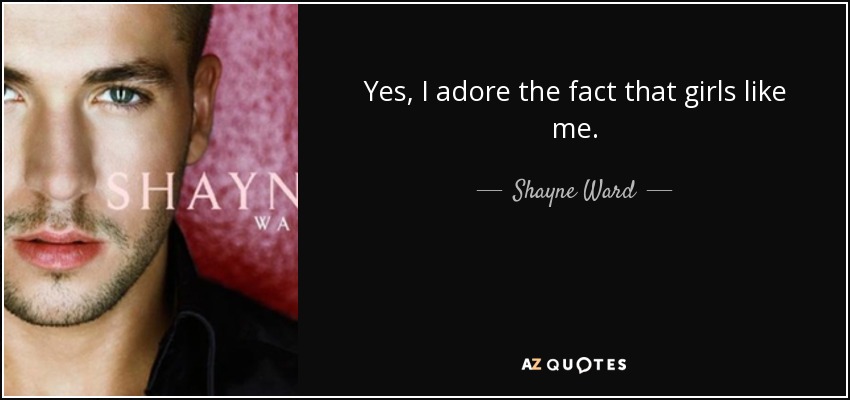 Yes, I adore the fact that girls like me. - Shayne Ward