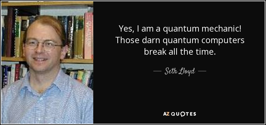 Yes, I am a quantum mechanic! Those darn quantum computers break all the time. - Seth Lloyd