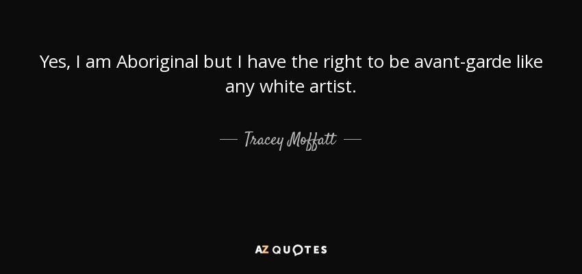 Yes, I am Aboriginal but I have the right to be avant-garde like any white artist. - Tracey Moffatt